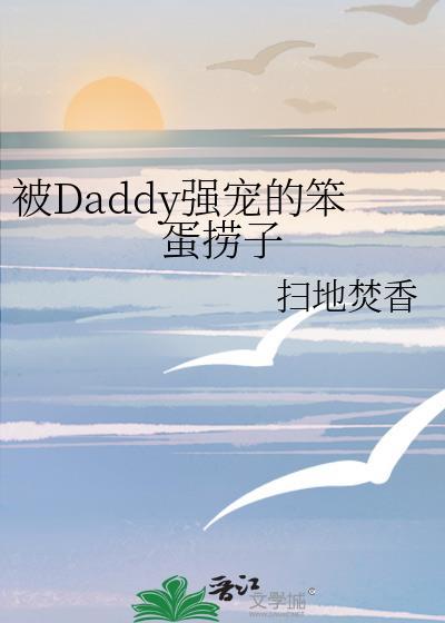 被daddy强宠的笨蛋捞子wpziyw