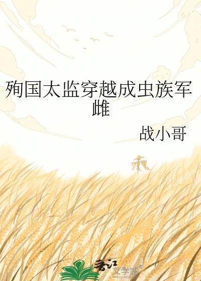 殉国太监穿越成虫族军雌战小哥免费