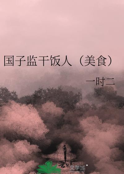 国子监干饭人(美食)沈明棠迷迷糊糊胎穿到