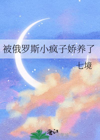 被俄罗斯小疯子养娇了免费观看