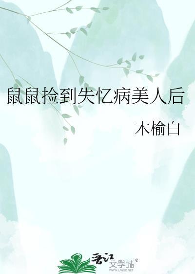 鼠鼠捡到失忆病美人后 百度贴吧