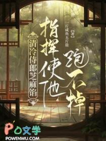 清冷侍郎芝麻馅指挥使他跑不掉未删减版