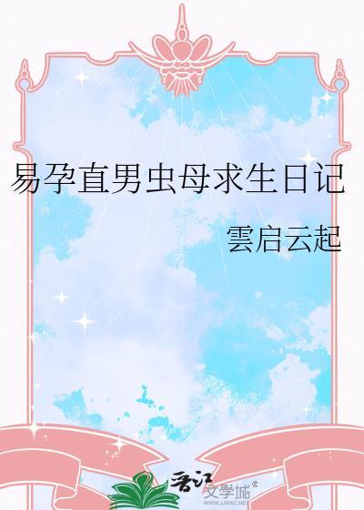 易孕直男虫母求生日记 雲启云起 免费 txt