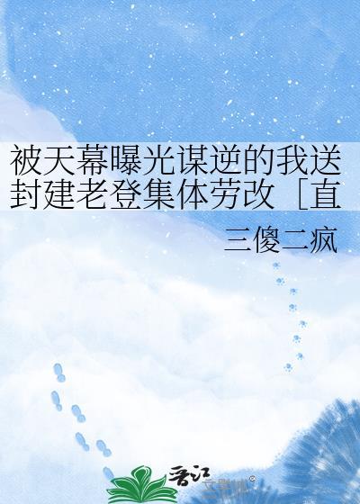 被天幕曝光谋逆的我送封建老登集体劳改txt