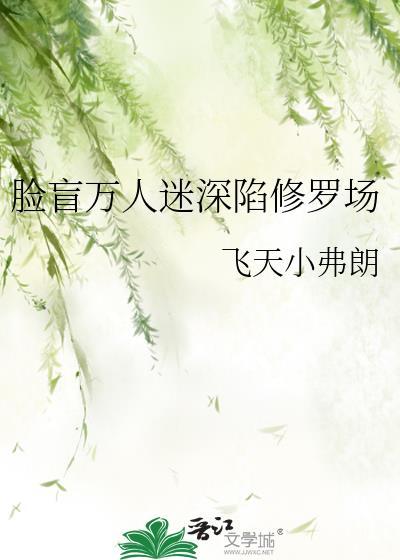 脸盲万人迷深陷修罗场晋江飞天