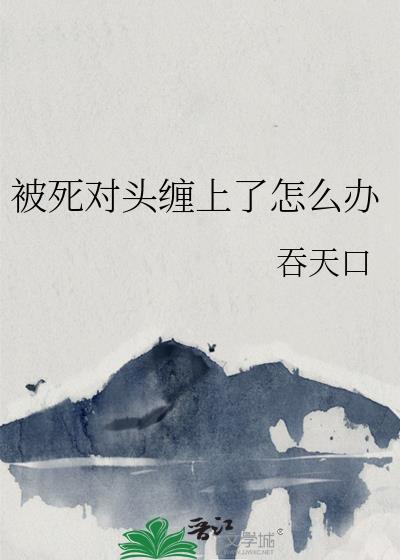 被死对头抓住把柄后免费阅读全文最新章节无弹窗