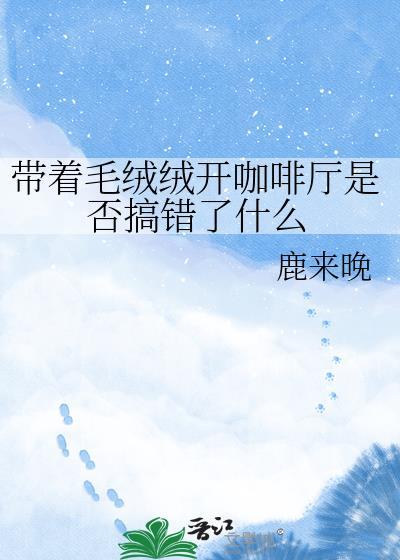 带着毛绒绒开咖啡厅是否搞错了什么TXT