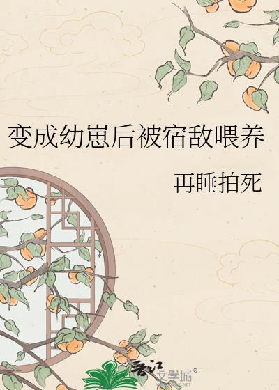 变成幼崽后被宿敌喂养txt