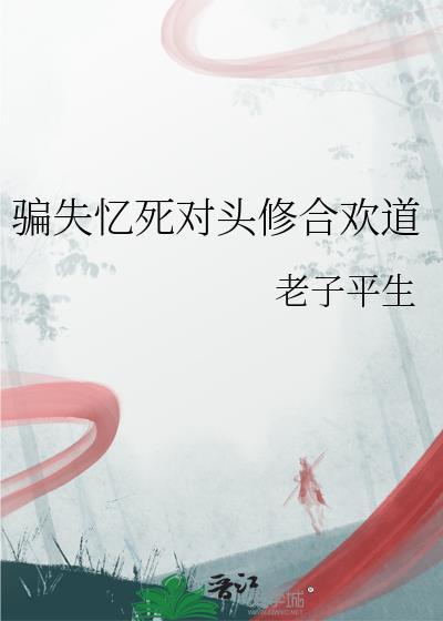 骗失忆死对头修合欢道全集在线看
