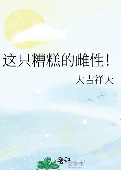 这只糟糕的雌性!by大吉祥天txt