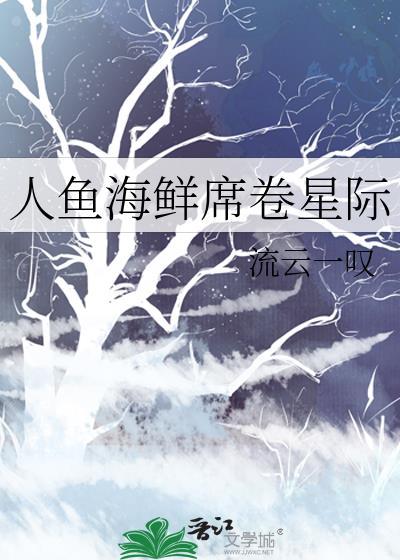 人鱼海鲜席卷星际 作者流云一叹