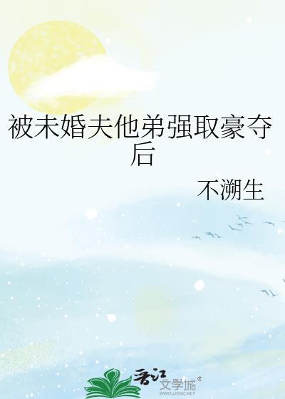 不溯生 被未婚夫他弟强取豪夺后