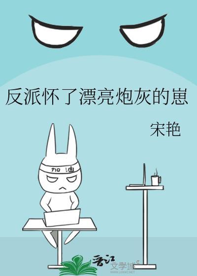 反派怀了漂亮炮灰的崽百度