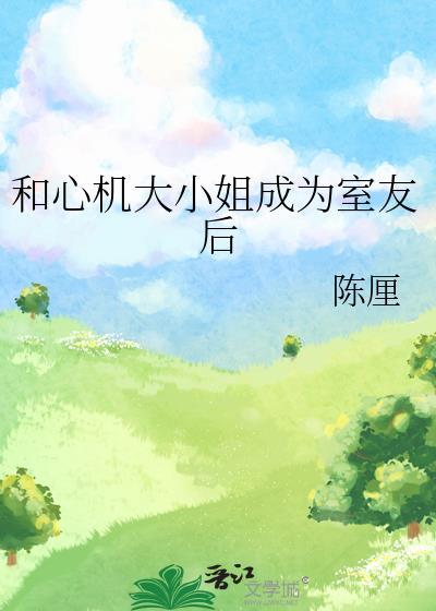 和心机大小姐成为室友后最新