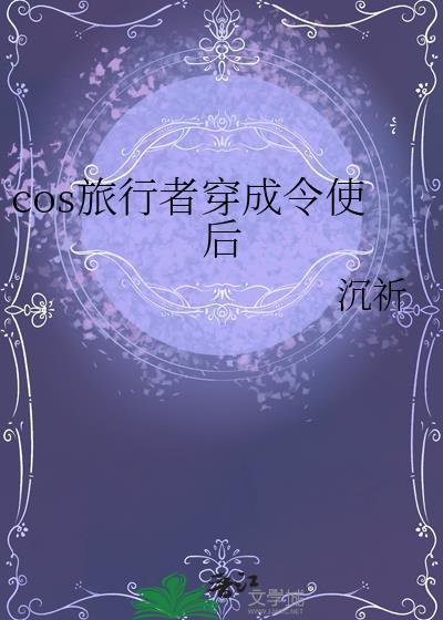 cos旅行者穿成令使后TXT全文免费阅读