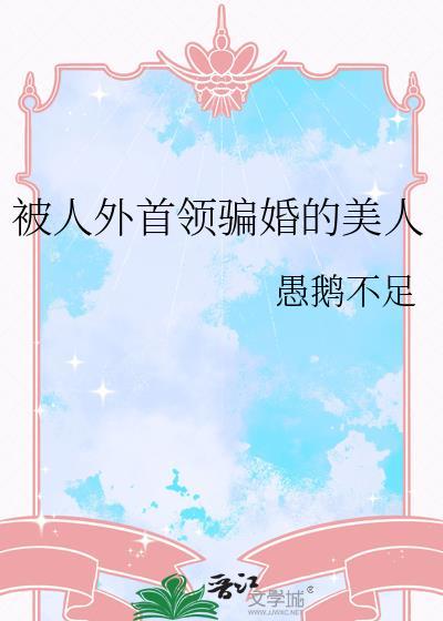 被人外首领骗婚的美人by愚鹅不足txt夸克