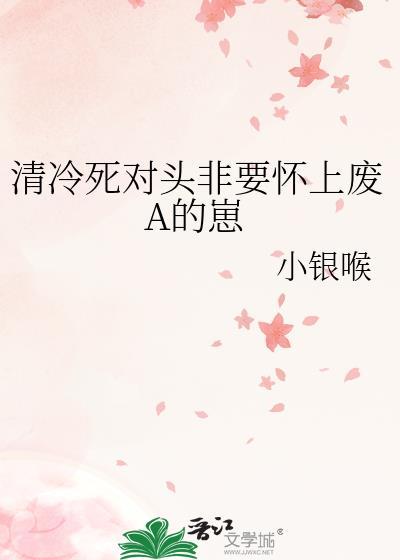 清冷死对头非要怀上废A的崽小银喉百度