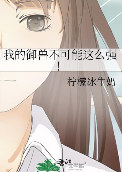 我的御兽不可能这么强! 柠檬冰牛奶 笔趣阁