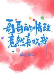 哥哥的情敌竟然喜欢我txt