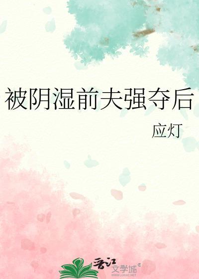 被阴湿前夫强夺后应灯免费